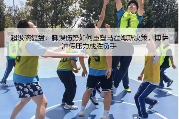 超级碗复盘：脚踝伤势如何重塑马霍姆斯决策，博萨冲传压力成胜负手