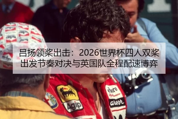 吕扬领桨出击：2026世界杯四人双桨出发节奏对决与英国队全程配速博弈